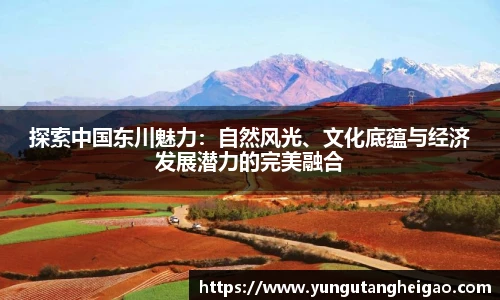 探索中国东川魅力：自然风光、文化底蕴与经济发展潜力的完美融合