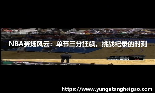 NBA赛场风云：单节三分狂飙，挑战纪录的时刻
