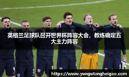 英格兰足球队召开世界杯阵容大会，教练确定五大主力阵容