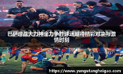 巴萨迎战大力神全力争胜球迷期待精彩对决与激情时刻