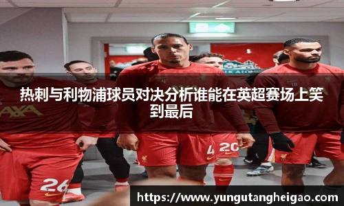 热刺与利物浦球员对决分析谁能在英超赛场上笑到最后