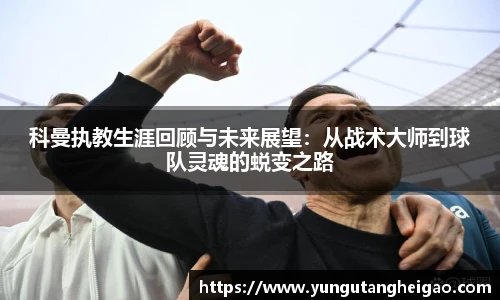 科曼执教生涯回顾与未来展望：从战术大师到球队灵魂的蜕变之路