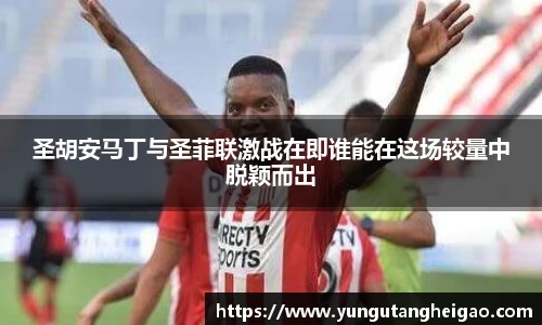 圣胡安马丁与圣菲联激战在即谁能在这场较量中脱颖而出