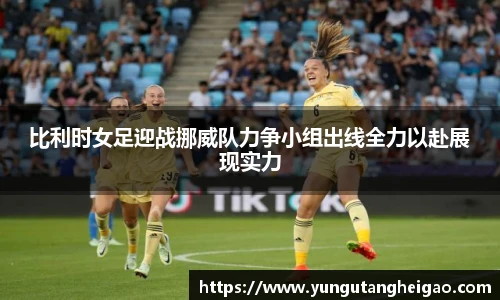 比利时女足迎战挪威队力争小组出线全力以赴展现实力