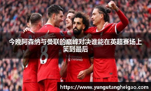 今晚阿森纳与曼联的巅峰对决谁能在英超赛场上笑到最后