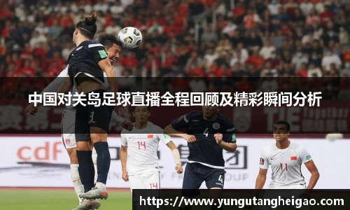 中国对关岛足球直播全程回顾及精彩瞬间分析