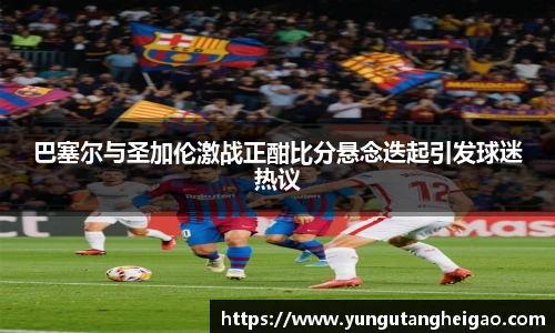 巴塞尔与圣加伦激战正酣比分悬念迭起引发球迷热议