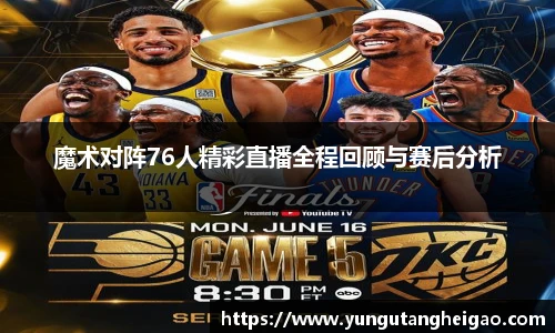 魔术对阵76人精彩直播全程回顾与赛后分析